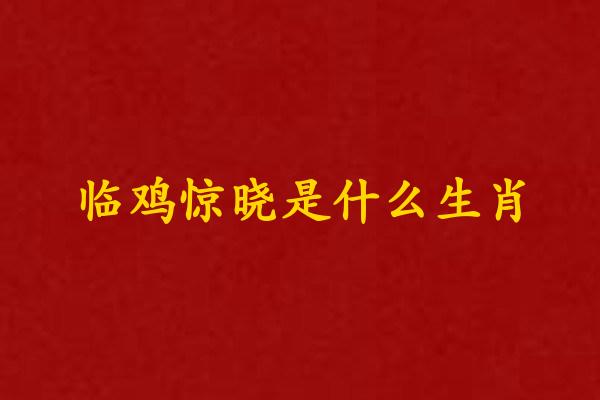 （鄰）臨雞驚曉是什麽生肖是什麽生肖