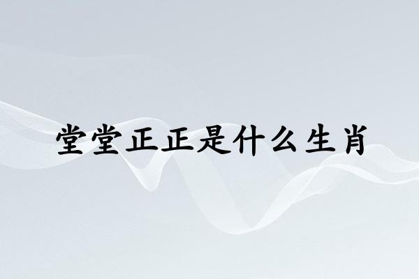 堂堂正正是什麽生肖