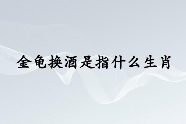 金龟换酒是指什么生肖