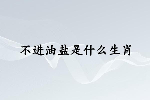 不进油盐是什么生肖