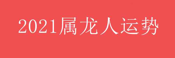 2021年属龙人运势 - 2021年属龙人运势 - 各年龄段属龙人2021年运势 - 属龙人运势